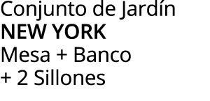 Conjunto de Jardín new york Mesa + Banco + 2 Sillones