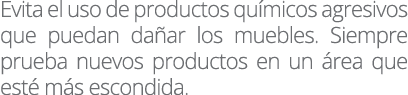 Evita el uso de productos químicos agresivos que puedan dañar los muebles  Siempre prueba nuevos productos en un área   