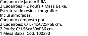 Conjunto de Jardim SIRA  2 Cadeirões + 2 Poufs + Mesa Baixa  Estrutura de resina, cor grafite  Inclui almofadas  Conj   