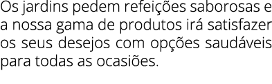 Os jardins pedem refeições saborosas e a nossa gama de produtos irá satisfazer os seus desejos com opções saudáveis     