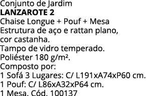Conjunto de Jardim LANZAROTE 2 Chaise Longue + Pouf + Mesa Estrutura de aço e rattan plano, cor castanha  Tampo de vi   