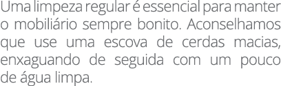 Uma limpeza regular é essencial para manter o mobiliário sempre bonito  Aconselhamos que use uma escova de cerdas mac   