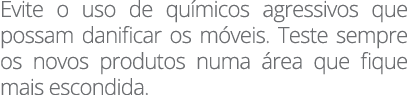 Evite o uso de químicos agressivos que possam danificar os móveis  Teste sempre os novos produtos numa área que fique   
