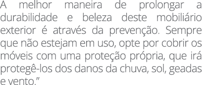 A melhor maneira de prolongar a durabilidade e beleza deste mobiliário exterior é através da prevenção  Sempre que nã   