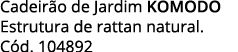 Cadeirão de Jardim komodo Estrutura de rattan natural  Cód  104892
