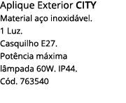 Aplique Exterior CITY Material aço inoxidável   1 Luz  Casquilho E27  Potência máxima lâmpada 60w  IP44  Cód  763540 