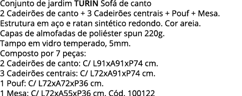 Conjunto de jardim TURIN Sofá de canto 2 Cadeirões de canto + 3 Cadeirões centrais + Pouf + Mesa  Estrutura em aço e    