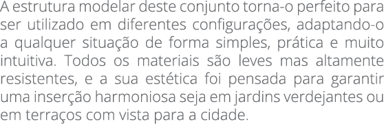 A estrutura modelar deste conjunto torna-o perfeito para ser utilizado em diferentes configurações, adaptando-o a qua   