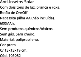 Anti-Insetos Solar Com dois tons de luz, branca e roxa  Botão de On Off  Necessita pilha AA (não incluída)  600MAh  S   