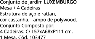 Conjunto de Jardim LUXEMBURGO Mesa + 4 Cadeiras  Estrutura de aço e rattan, cor castanha  Tampo de polywood  Conjunto   