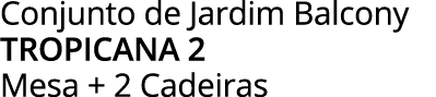 Conjunto de Jardim Balcony tropicana 2 Mesa + 2 Cadeiras