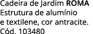 Cadeira de Jardim ROMA Estrutura de alumínio e textilene, cor antracite  Cód  103480