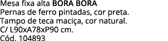 Mesa fixa alta bora bora Pernas de ferro pintadas, cor preta  Tampo de teca maciça, cor natural  C  L90xA78xP90 cm  C   