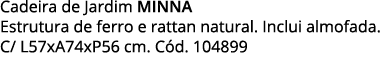 Cadeira de Jardim MINNA Estrutura de ferro e rattan natural  Inclui almofada  C  L57xA74xP56 cm  Cód  104899