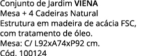 Conjunto de Jardim VIENA Mesa + 4 Cadeiras Natural Estrutura em madeira de acácia FSC, com tratamento de óleo  Mesa:    