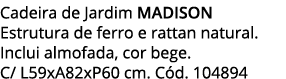 Cadeira de Jardim MADISON Estrutura de ferro e rattan natural  Inclui almofada, cor bege  C  L59xA82xP60 cm  Cód  104894