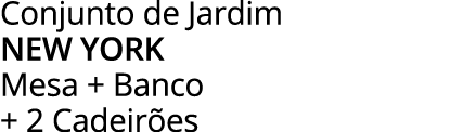 Conjunto de Jardim new york Mesa + Banco + 2 Cadeirões