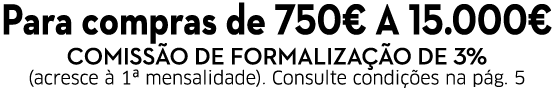 Para compras de 750  a 15 000  Comissão de Formalização de 3% (acresce à 1  mensalidade)  Consulte condições na pág  5