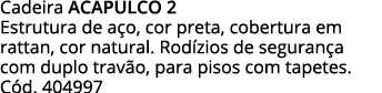 Cadeira ACAPULCO 2 Estrutura de aço, cor preta, cobertura em rattan, cor natural  Rodízios de segurança com duplo tra   