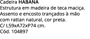 Cadeira HABANA Estrutura em madeira de teca maciça  Assento e encosto trançados à mão com rattan natural, cor preta     