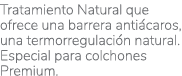Tratamiento Natural que ofrece una barrera antiácaros, una termorregulación natural  Especial para colchones Premium 