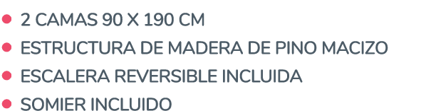   2 Camas 90 x 190 cm   Estructura de madera de pino macizo   Escalera reversible incluida   Somier incluido