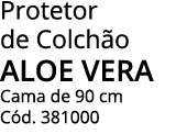 Protetor de Colchão ALOE VERA Cama de 90 cm Cód  381000