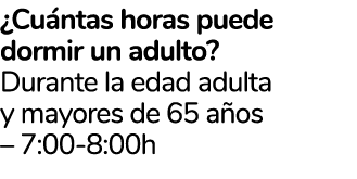 ¿Cu ntas horas puede dormir un adulto? Durante la edad adulta y mayores de 65 a os – 7:00-8:00h 
