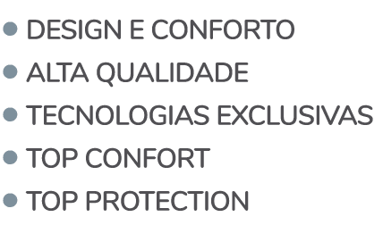   DESIGN E CONFORTO   ALTA QUALIDADE   TECNOLOGIAS EXCLUSIVAS   TOP CONFORT   TOP PROTECTION