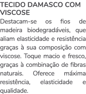 TECIDO DAMASCO COM VISCOSE Destacam-se os ﬁos de madeira biodegradáveis, que aliam elasticidade e resistência graças    
