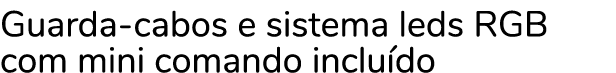 Guarda-cabos e sistema leds RGB com mini comando inclu do