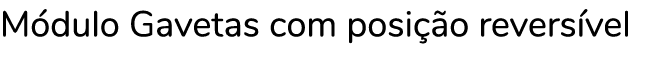 Módulo Gavetas com posição reversível
