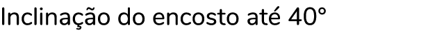 Inclinação do encosto até 40 