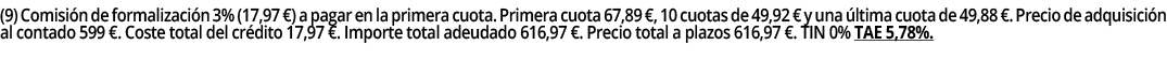 (9) Comisión de formalización 3% (17,97  ) a pagar en la primera cuota  Primera cuota 67,89  , 10 cuotas de 49,92   y   