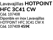 Lavavajillas HOTPOINT HFC 3C41 CW C d. 107408 Diponible en inox Lavavajillas HOTPOINT HFC 3C41 CW X C d. 107409 459€
