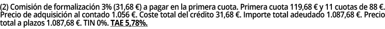 (2) Comisi n de formalizaci n 3% (31,68 €) a pagar en la primera cuota. Primera cuota 119,68 € y 11 cuotas de 88 €. P...