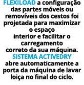 FLEXILOAD a configuração das partes móveis ou removíveis dos cestos foi projetada para maximizar o espaço interior e    