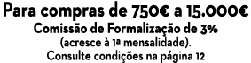 Para compras de 750  a 15 000  Comissão de Formalização de 3% (acresce à 1  mensalidade)  Consulte condições na págin   
