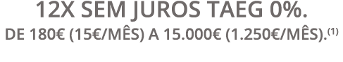 12x Sem Juros TAEG 0%  De 180  (15  mês) a 15 000  (1 250  mês) (1)
