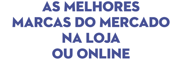 AS MElhORES MARCAS Do MERCADO na loja ou online