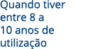 Quando tiver entre 8 a 10 anos de utilização