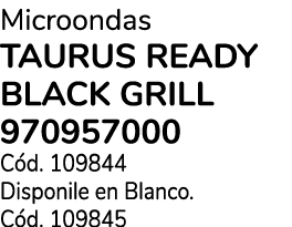 Microondas TAURUS Ready Black Grill 970957000 C d. 109844 Disponile en Blanco. C d. 109845