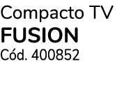 Compacto TV FUSION Cód  400852