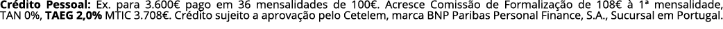 Cr dito Pessoal: Ex. para 3.600€ pago em 36 mensalidades de 100€. Acresce Comiss o de Formaliza o de 108€   1ª mensa...