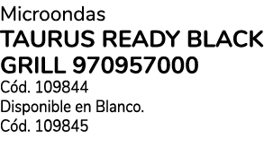 Microondas TAURUS Ready Black Grill 970957000 C d. 109844 Disponible en Blanco. C d. 109845