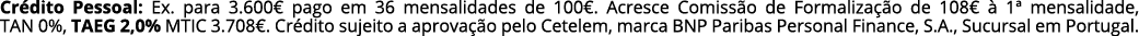 Cr dito Pessoal: Ex. para 3.600€ pago em 36 mensalidades de 100€. Acresce Comiss o de Formaliza o de 108€   1ª mensa...