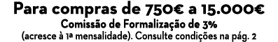 Para compras de 750€ a 15.000€ Comiss o de Formaliza o de 3% (acresce   1ª mensalidade). Consulte condi  es na p g. 2