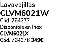 Lavavajillas CLVM6021W C d. 764377 Disponible en Inox CLVM6021X C d. 764376 349€