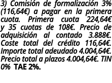3) Comisi n de formalizaci n 3% (116,64€) a pagar en la primera cuota. Primera cuota 224,64€ y 35 cuotas de 108€. Pre...