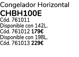 Congelador Horizontal CHBH100E C d. 761011 Disponible con 142L. C d. 761012 179€ Disponible con 198L. C d. 761013 229€